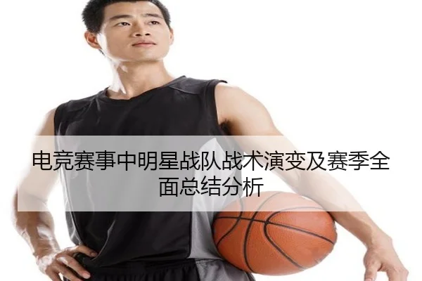 电竞赛事中明星战队战术演变及赛季全面总结分析